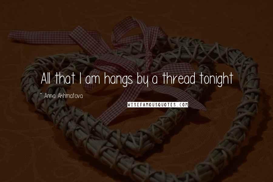 Anna Akhmatova Quotes: All that I am hangs by a thread tonight
