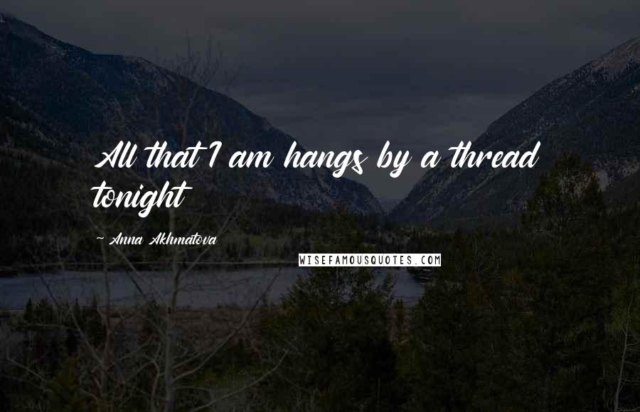 Anna Akhmatova Quotes: All that I am hangs by a thread tonight