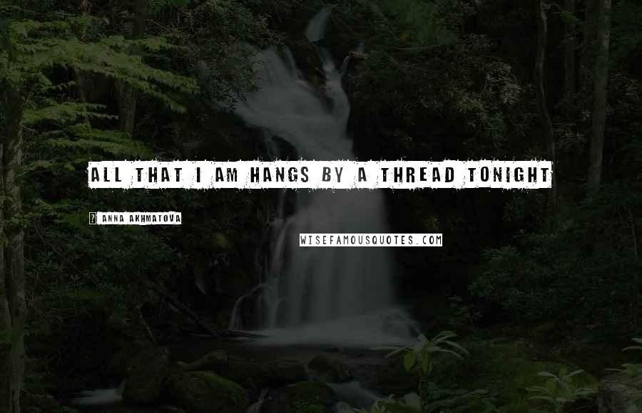 Anna Akhmatova Quotes: All that I am hangs by a thread tonight