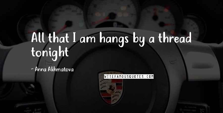 Anna Akhmatova Quotes: All that I am hangs by a thread tonight