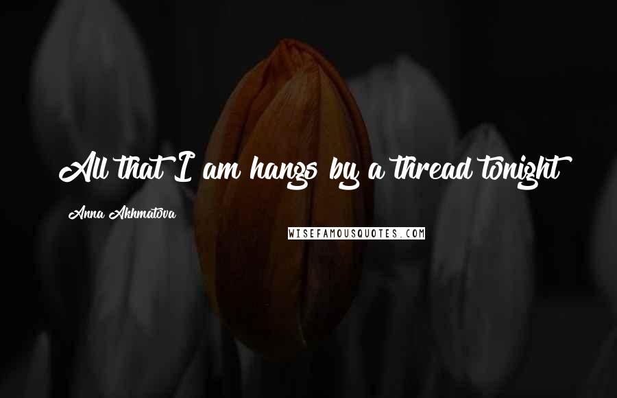 Anna Akhmatova Quotes: All that I am hangs by a thread tonight