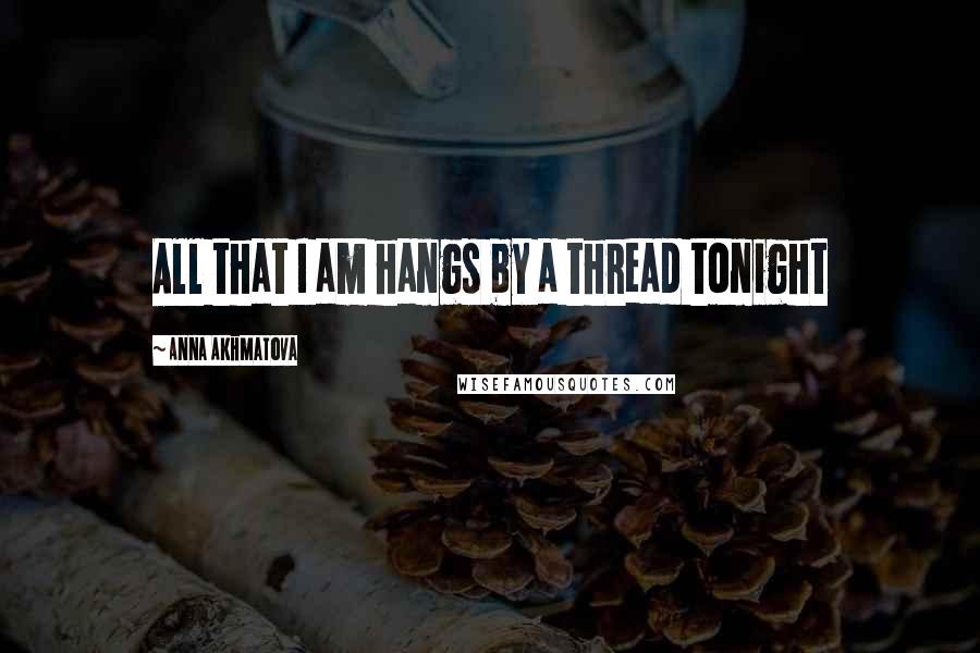 Anna Akhmatova Quotes: All that I am hangs by a thread tonight