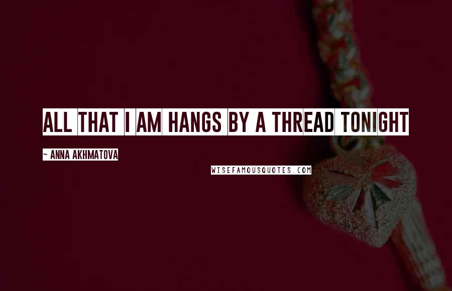Anna Akhmatova Quotes: All that I am hangs by a thread tonight
