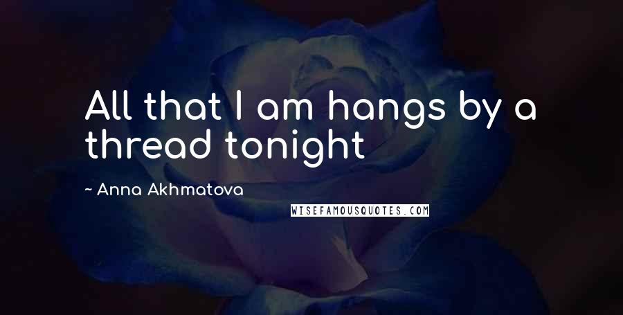 Anna Akhmatova Quotes: All that I am hangs by a thread tonight