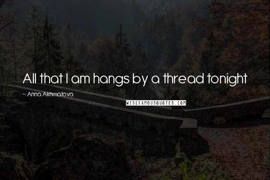 Anna Akhmatova Quotes: All that I am hangs by a thread tonight