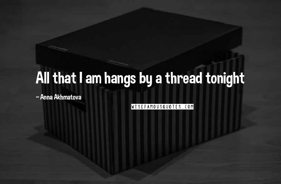 Anna Akhmatova Quotes: All that I am hangs by a thread tonight