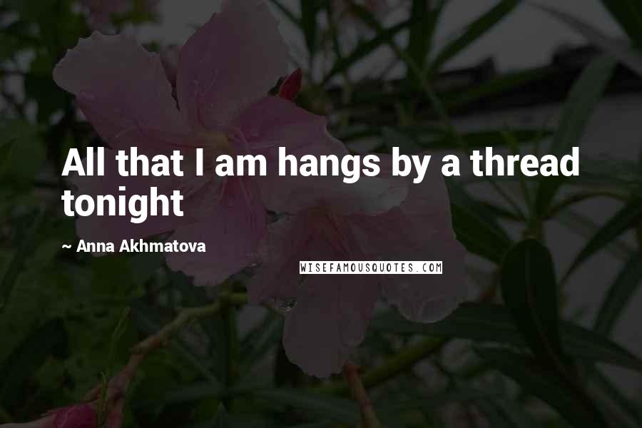 Anna Akhmatova Quotes: All that I am hangs by a thread tonight