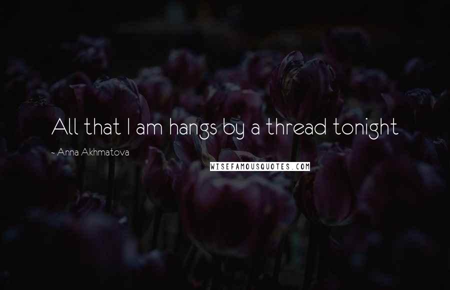 Anna Akhmatova Quotes: All that I am hangs by a thread tonight