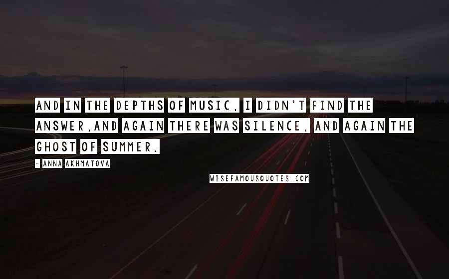 Anna Akhmatova Quotes: And in the depths of music, I didn't find the answer,And again there was silence, and again the ghost of summer.