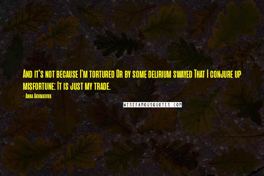 Anna Akhmatova Quotes: And it's not because I'm tortured Or by some delirium swayed That I conjure up misfortune: It is just my trade.