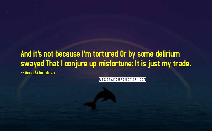 Anna Akhmatova Quotes: And it's not because I'm tortured Or by some delirium swayed That I conjure up misfortune: It is just my trade.