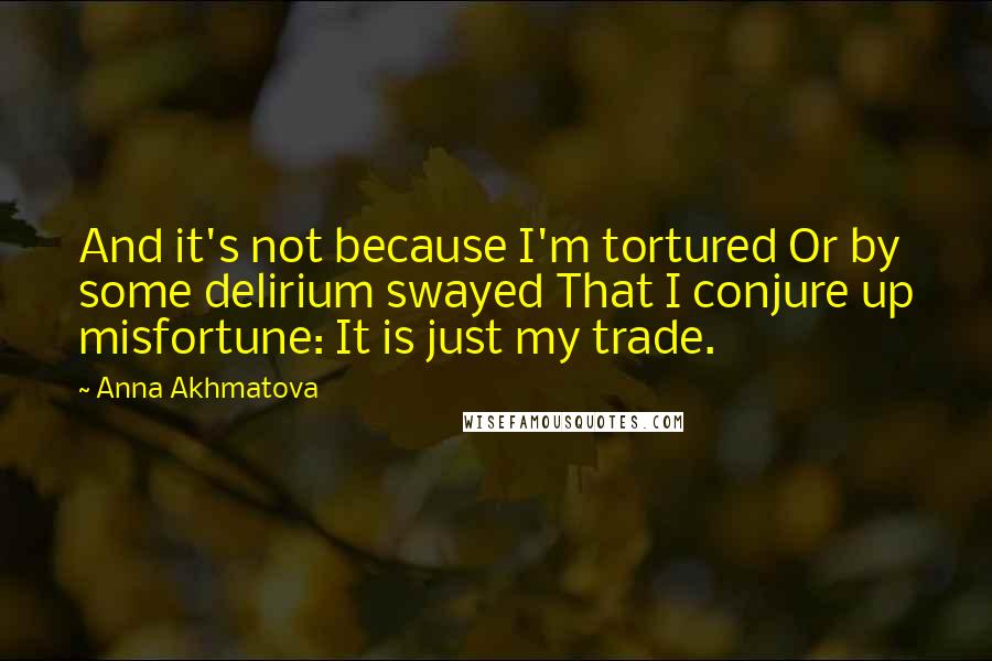 Anna Akhmatova Quotes: And it's not because I'm tortured Or by some delirium swayed That I conjure up misfortune: It is just my trade.