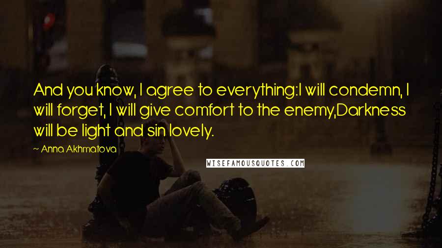 Anna Akhmatova Quotes: And you know, I agree to everything:I will condemn, I will forget, I will give comfort to the enemy,Darkness will be light and sin lovely.