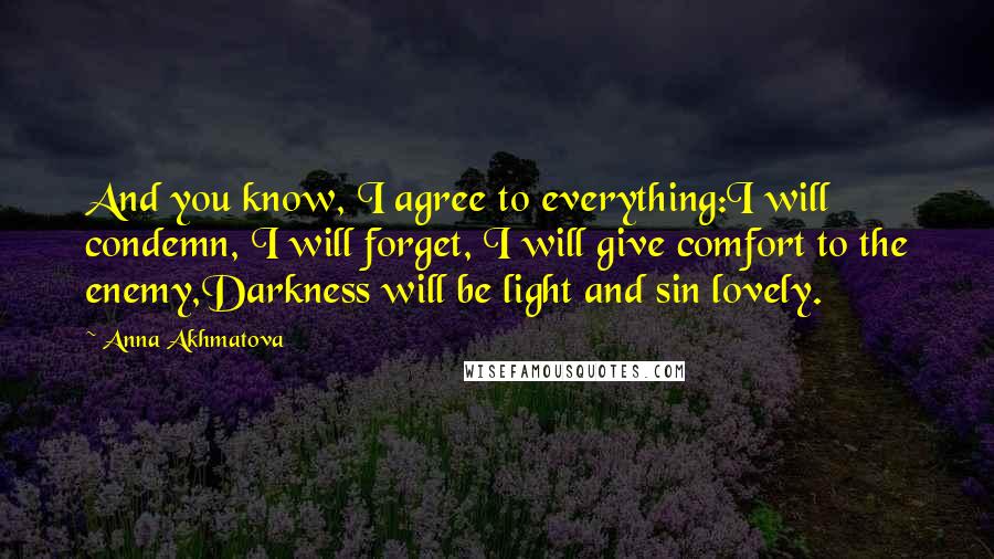 Anna Akhmatova Quotes: And you know, I agree to everything:I will condemn, I will forget, I will give comfort to the enemy,Darkness will be light and sin lovely.