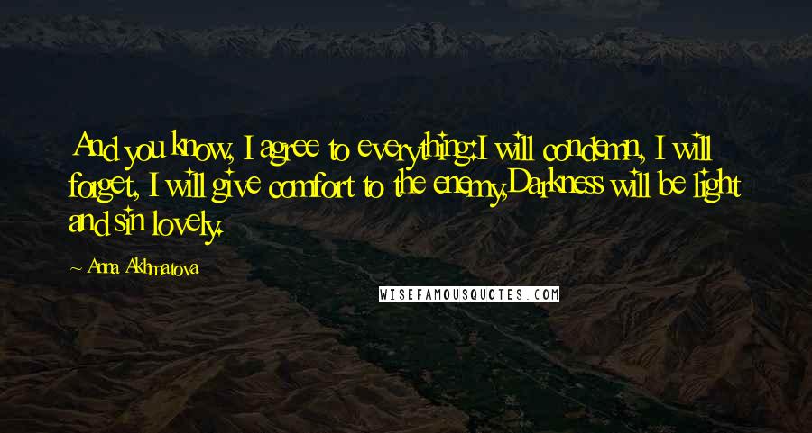 Anna Akhmatova Quotes: And you know, I agree to everything:I will condemn, I will forget, I will give comfort to the enemy,Darkness will be light and sin lovely.