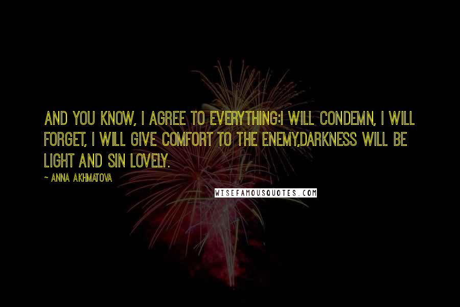 Anna Akhmatova Quotes: And you know, I agree to everything:I will condemn, I will forget, I will give comfort to the enemy,Darkness will be light and sin lovely.