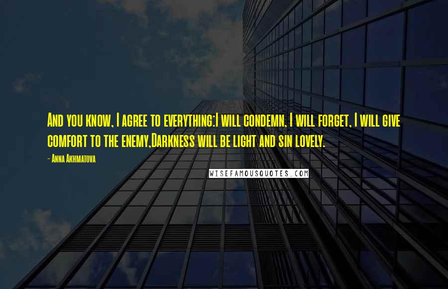 Anna Akhmatova Quotes: And you know, I agree to everything:I will condemn, I will forget, I will give comfort to the enemy,Darkness will be light and sin lovely.