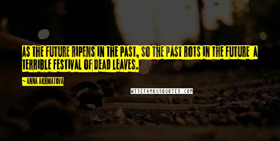 Anna Akhmatova Quotes: As the future ripens in the past, so the past rots in the future a terrible festival of dead leaves.