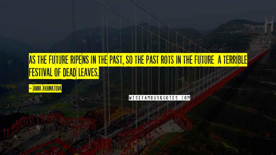 Anna Akhmatova Quotes: As the future ripens in the past, so the past rots in the future a terrible festival of dead leaves.