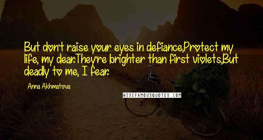 Anna Akhmatova Quotes: But don't raise your eyes in defiance,Protect my life, my dear.They're brighter than first violets,But deadly to me, I fear.