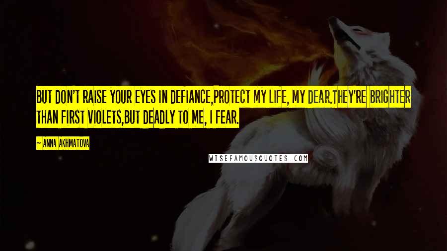 Anna Akhmatova Quotes: But don't raise your eyes in defiance,Protect my life, my dear.They're brighter than first violets,But deadly to me, I fear.