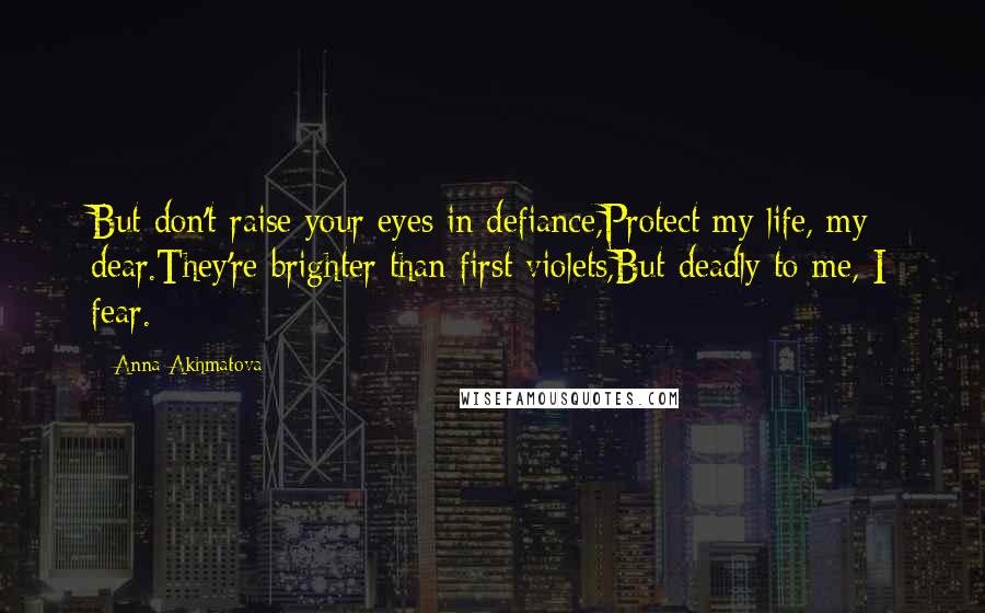 Anna Akhmatova Quotes: But don't raise your eyes in defiance,Protect my life, my dear.They're brighter than first violets,But deadly to me, I fear.