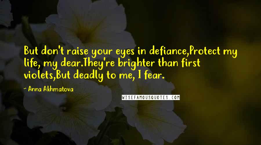 Anna Akhmatova Quotes: But don't raise your eyes in defiance,Protect my life, my dear.They're brighter than first violets,But deadly to me, I fear.
