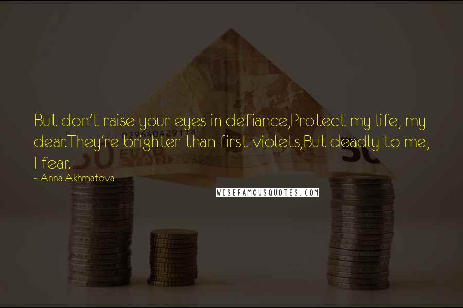 Anna Akhmatova Quotes: But don't raise your eyes in defiance,Protect my life, my dear.They're brighter than first violets,But deadly to me, I fear.