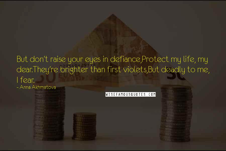 Anna Akhmatova Quotes: But don't raise your eyes in defiance,Protect my life, my dear.They're brighter than first violets,But deadly to me, I fear.