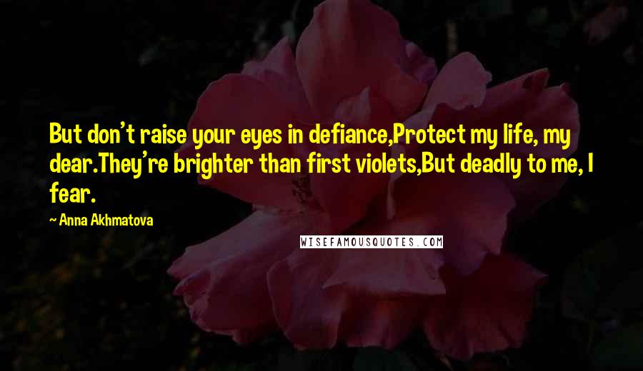 Anna Akhmatova Quotes: But don't raise your eyes in defiance,Protect my life, my dear.They're brighter than first violets,But deadly to me, I fear.