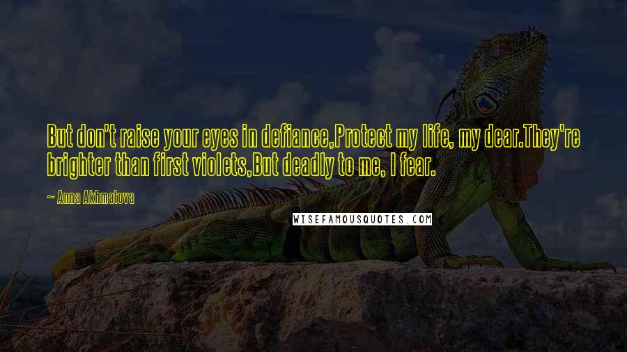 Anna Akhmatova Quotes: But don't raise your eyes in defiance,Protect my life, my dear.They're brighter than first violets,But deadly to me, I fear.