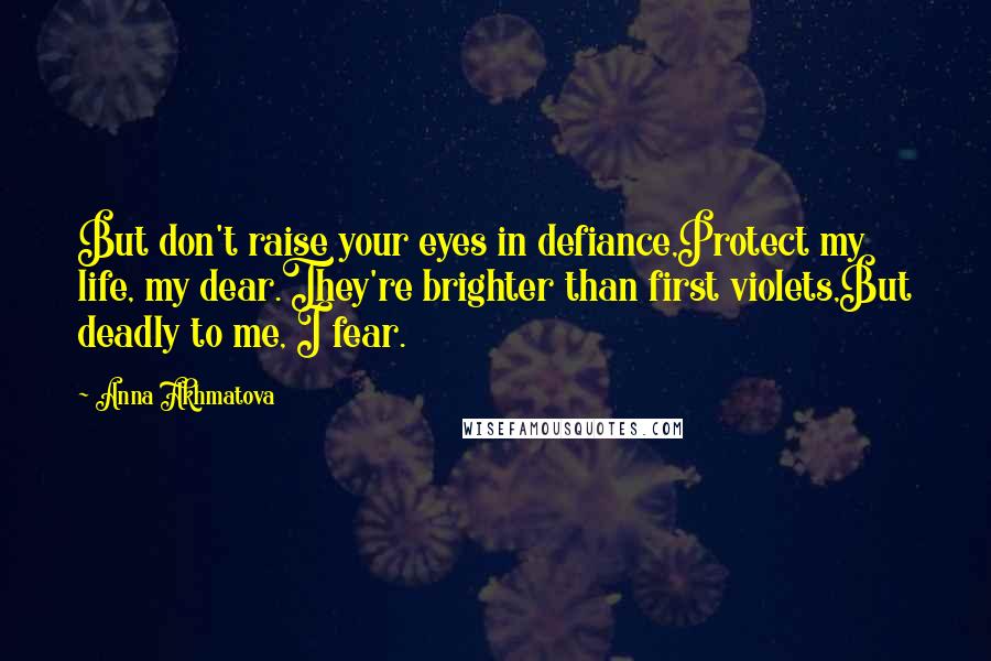 Anna Akhmatova Quotes: But don't raise your eyes in defiance,Protect my life, my dear.They're brighter than first violets,But deadly to me, I fear.