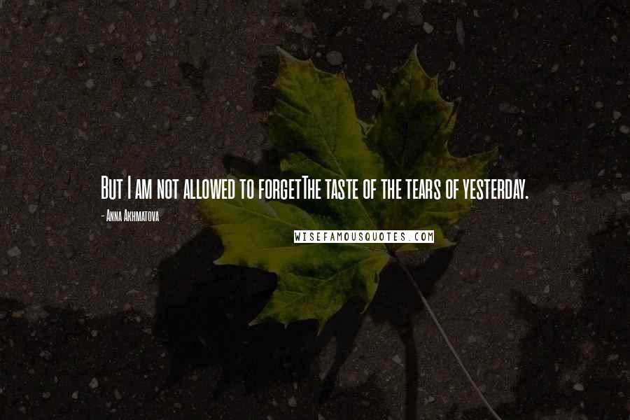 Anna Akhmatova Quotes: But I am not allowed to forgetThe taste of the tears of yesterday.
