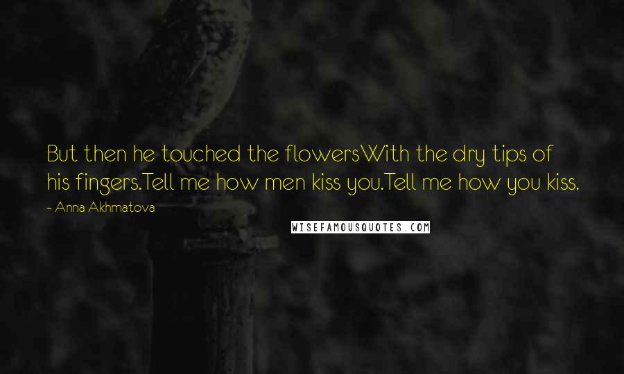 Anna Akhmatova Quotes: But then he touched the flowersWith the dry tips of his fingers.Tell me how men kiss you.Tell me how you kiss.