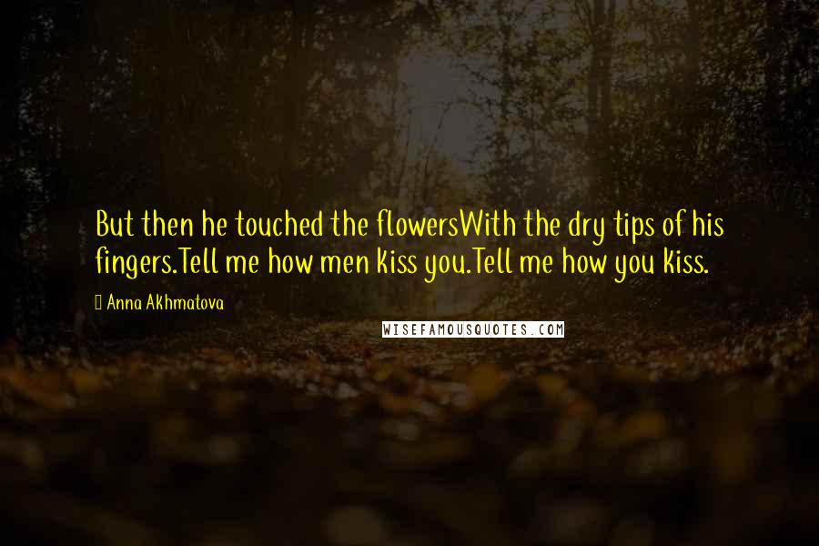 Anna Akhmatova Quotes: But then he touched the flowersWith the dry tips of his fingers.Tell me how men kiss you.Tell me how you kiss.