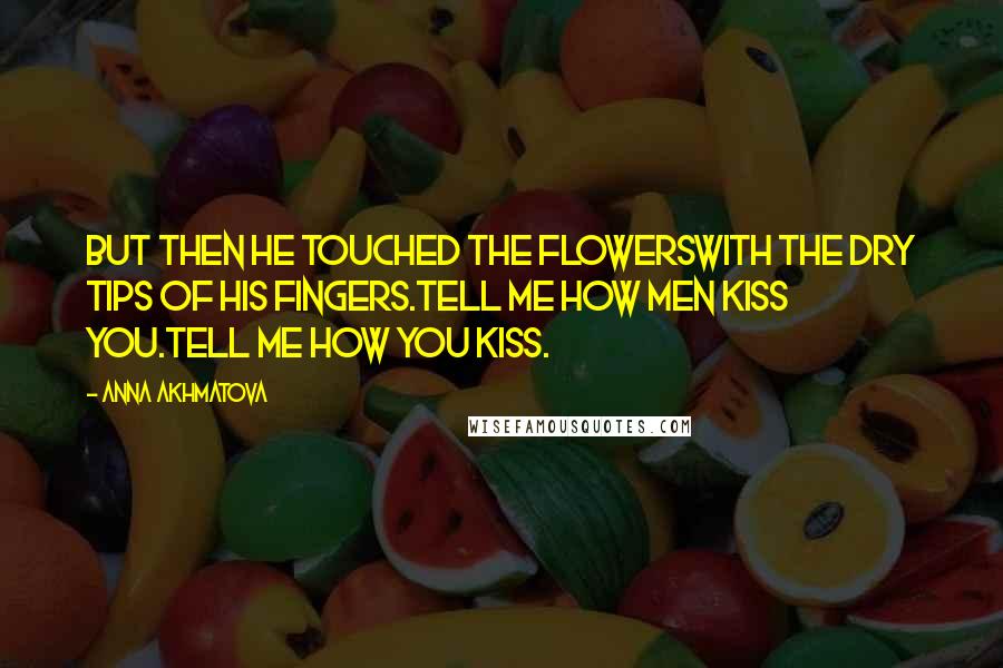 Anna Akhmatova Quotes: But then he touched the flowersWith the dry tips of his fingers.Tell me how men kiss you.Tell me how you kiss.