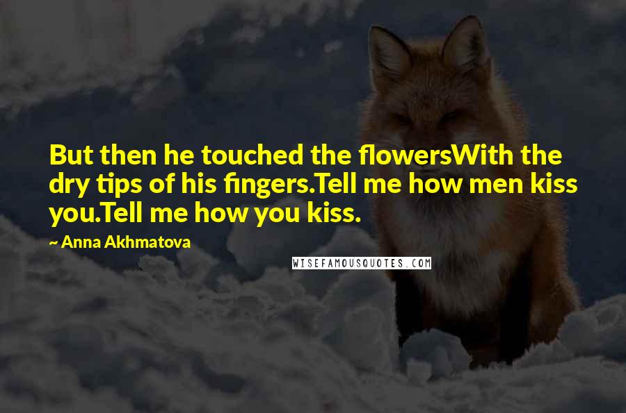 Anna Akhmatova Quotes: But then he touched the flowersWith the dry tips of his fingers.Tell me how men kiss you.Tell me how you kiss.