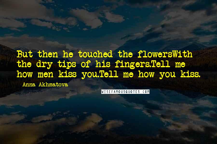 Anna Akhmatova Quotes: But then he touched the flowersWith the dry tips of his fingers.Tell me how men kiss you.Tell me how you kiss.