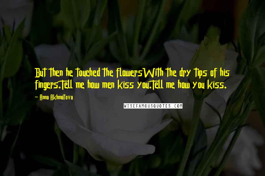 Anna Akhmatova Quotes: But then he touched the flowersWith the dry tips of his fingers.Tell me how men kiss you.Tell me how you kiss.