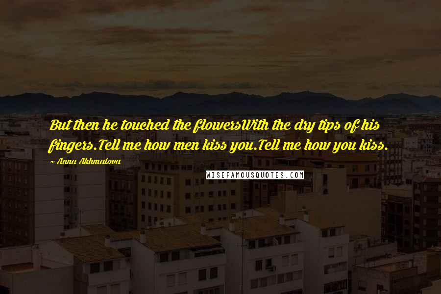 Anna Akhmatova Quotes: But then he touched the flowersWith the dry tips of his fingers.Tell me how men kiss you.Tell me how you kiss.