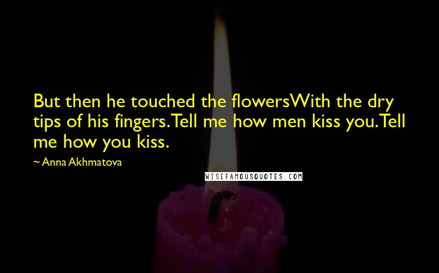 Anna Akhmatova Quotes: But then he touched the flowersWith the dry tips of his fingers.Tell me how men kiss you.Tell me how you kiss.