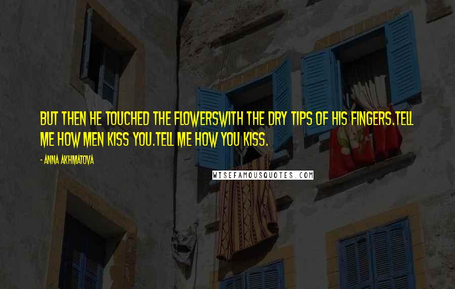 Anna Akhmatova Quotes: But then he touched the flowersWith the dry tips of his fingers.Tell me how men kiss you.Tell me how you kiss.