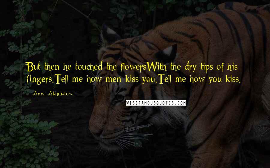 Anna Akhmatova Quotes: But then he touched the flowersWith the dry tips of his fingers.Tell me how men kiss you.Tell me how you kiss.