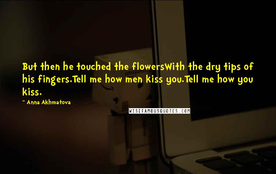 Anna Akhmatova Quotes: But then he touched the flowersWith the dry tips of his fingers.Tell me how men kiss you.Tell me how you kiss.