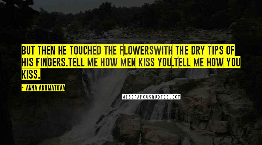 Anna Akhmatova Quotes: But then he touched the flowersWith the dry tips of his fingers.Tell me how men kiss you.Tell me how you kiss.