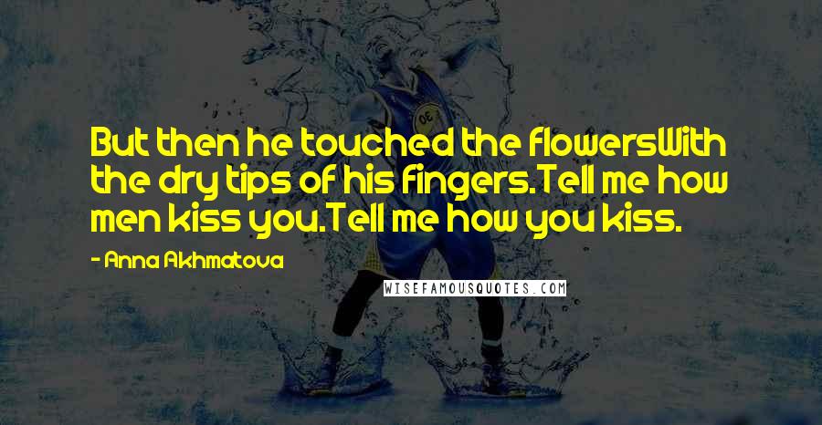 Anna Akhmatova Quotes: But then he touched the flowersWith the dry tips of his fingers.Tell me how men kiss you.Tell me how you kiss.