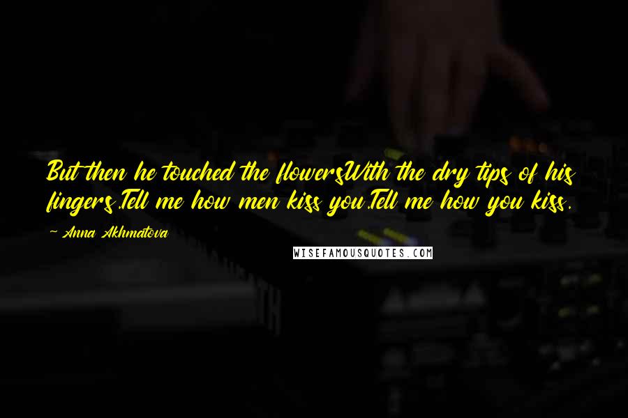 Anna Akhmatova Quotes: But then he touched the flowersWith the dry tips of his fingers.Tell me how men kiss you.Tell me how you kiss.