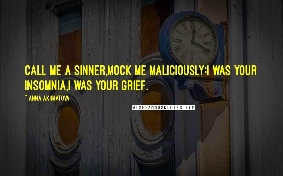 Anna Akhmatova Quotes: Call me a sinner,Mock me maliciously:I was your insomnia,I was your grief.