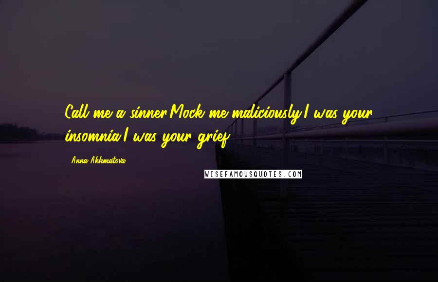 Anna Akhmatova Quotes: Call me a sinner,Mock me maliciously:I was your insomnia,I was your grief.