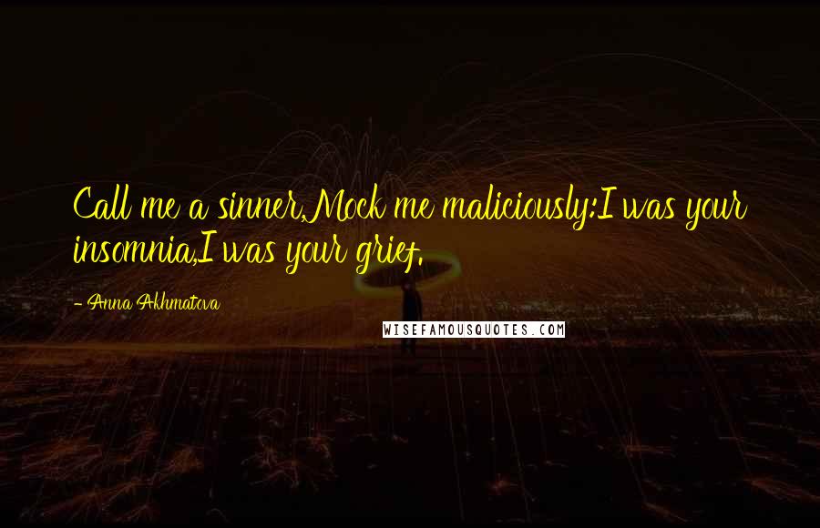 Anna Akhmatova Quotes: Call me a sinner,Mock me maliciously:I was your insomnia,I was your grief.